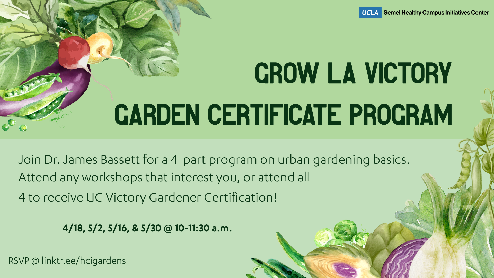 GROW LA VICTORY GARDEN CERTIFICATE PROGRAM  Program on urban gardening basics.  Join Dr. James Bassett for a 4-part program on urban gardening basics. Attend any workshops that interest you, or attend all 4 to receive UCLA Victory Garden Certification!  4/18, 5/2, 5/16, & 5/30 @ 10–11:30 a.m.  RSVP @ linktr.ee/hicgardens